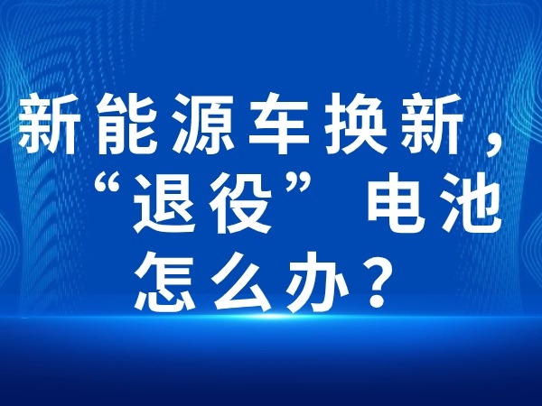 新能源车换新，“服役”电池如何办？