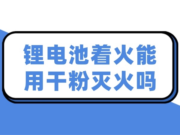 锂电池着火能用干粉灭火吗